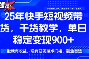 25年最新快手短视频带货，单日稳定变现900+，没有技术门槛，做就有收益