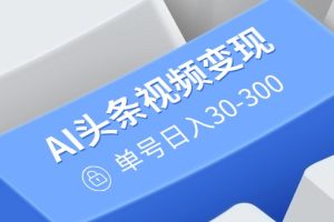 AI头条视频变现：AI原创搬运玩法，无需剪辑，多平台发布，单号日入30-300