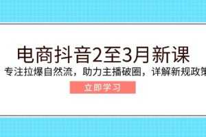 电商抖音2至3月新课：专注拉爆自然流，助力主播破圈，详解新规政策