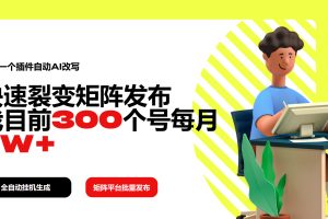 利用一个插件自动AI改写，快速裂变矩阵发布，我目前300个号每月7W+