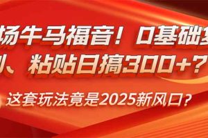 职场牛马福音！0基础复制、粘贴日搞300+？这套玩法竟是2025新风口？