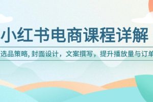 小红书电商课程详解：选品策略, 封面设计，文案撰写，提升播放量与订单