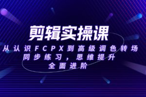 剪辑实操课，从认识FCPX到高级调色转场，同步练习，思维提升，全面进阶