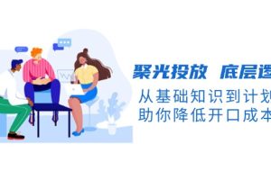 聚光投放 底层逻辑课,从基础知识到计划搭建,助你降低开口成本十倍