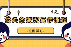 微头条变现写作课程,掌握流量变现技巧,提升微头条质量,实现收益增长