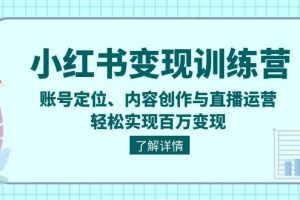 小红书变现训练营：账号定位、内容创作与直播运营，轻松实现百万变现