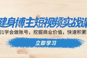 健身博主短视频实战课：0到1学会做账号，挖掘商业价值，快速积累粉丝