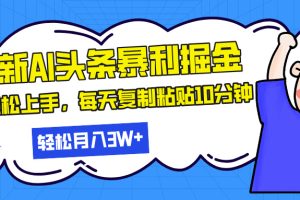 最新头条暴利掘金,AI辅助,轻松矩阵,每天复制粘贴10分钟,轻松月入30…