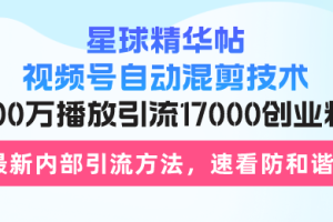 星球精华帖视频号自动混剪技术，500万播放引流17000创业粉，最新内部引…