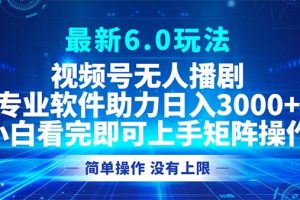 视频号最新6.0玩法，无人播剧，轻松日入3000+
