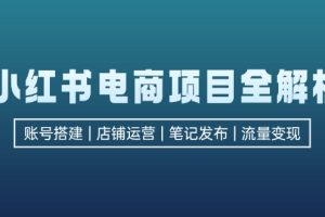 小红书电商项目全解析,包括账号搭建、店铺运营、笔记发布 实现流量变现
