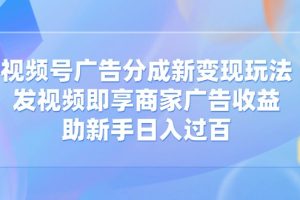 视频号广告分成新变现玩法：发视频即享商家广告收益，助新手日入过百
