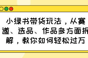 小绿书带货玩法，从赛道、选品、作品多方面拆解，教你如何轻松过万