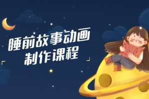 睡前故事动画制作课程,涵盖AI文案、配音、视频剪辑等,实现百分百原创