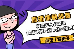 直播偷懒必备！真转无人实操课，抖音视频号双平台直播无忧