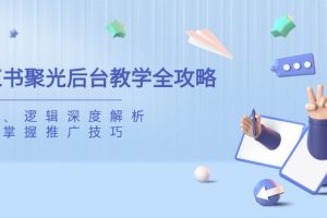 小红书聚光后台教学全攻略,功能、逻辑深度解析,助你掌握推广技巧