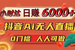日赚6000+！抖音Ai无人直播躺赚新风口，0门槛吃官方亿级流量！