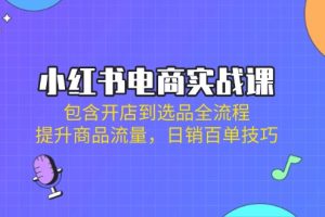 小红书电商实战课：包含开店到选品全流程，提升商品流量，日销百单技巧