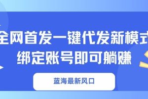 蓝海最新风口，全网首发一键代发新模式！绑定账号即可躺赚