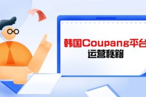 Coupang平台运营秘籍，酷胖卖家必修课，助力卖家提升平台竞争力