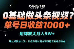 0基础做头条视频?5分钟1条,单号日收益1000+,矩阵放大月入5W+