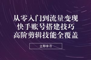 从零入门到流量变现，快手账号搭建技巧，高阶剪辑技能全覆盖