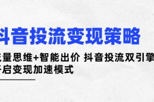 抖音投流变现策略：流量思维+智能出价 抖音投流双引擎 开启变现加速模式