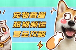 宠物赛道短视频运营全攻略，选品拍摄剪辑实操，实现流量到收益转化