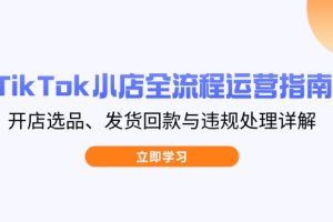 TikTok小店全流程运营指南，开店选品、发货回款与违规处理详解