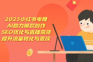 2025小红书电商,AI助力爆款创作,SEO优化与直播带货,提升流量转化与变现