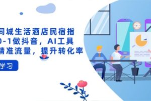抖音同城生活酒店民宿指南，0-1做抖音，AI工具助力精准流量，提升转化率