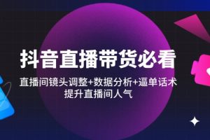 抖音直播带货必看:直播间镜头调整+数据分析+逼单话术,提升直播间人气
