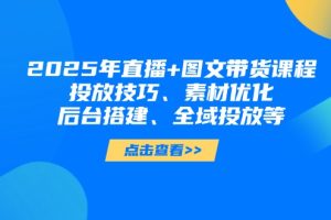 2025年直播+图文带货课程，投放技巧、素材优化、后台搭建、全域投放等