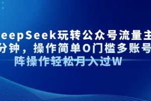 AI+DeepSeek玩转公众号流量主每天几分钟，操作简单O门槛多账号矩阵操作…