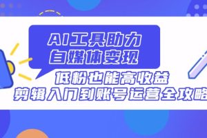 AI工具助力自媒体变现，低粉也能高收益，剪辑入门到账号运营全攻略
