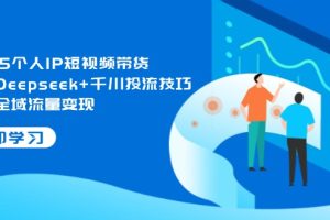 2025个人IP短视频带货，掌握Deepseek+千川投流技巧，实现全域流量变现