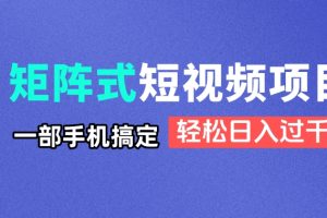 矩阵式短视频项目揭秘，一部手机搞定，轻松日入过千