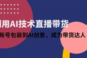 利用AI技术直播带货:从账号包装到AI创意,成为带货达人