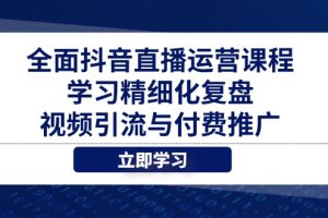 全面抖音直播运营课程，学习精细化复盘、视频引流与付费推广