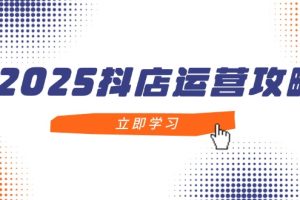 2025抖店运营攻略，掌握抖店技巧，打造月销百万，新手入门到精通