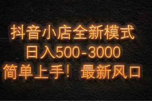 抖音小店全新模式 最新风口！无需直播和拍视频日收入500-5000+