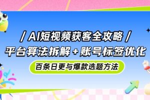 AI短视频获客全攻略：平台算法拆解+账号标签优化，百条日更与爆款选题方法