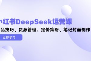 小红书DeepSeek运营课，选品技巧、货源管理、定价策略、笔记封面制作
