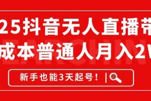2025抖音无人直播带货，无成本月入2W+，新手也能3天起号！