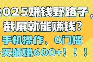 2025赚钱野路子，截屏就能赚钱？手机操作0门槛，一天躺赚600+！！！