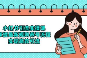 小红书引流实操课，掌握最新规则养号流程，实现高效引流
