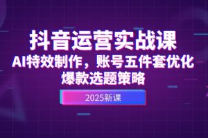 抖音运营实战课，AI特效制作，账号五件套优化，爆款选题策略