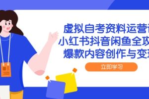 虚拟自考资料运营课,小红书抖音闲鱼全攻略,爆款内容创作与变现