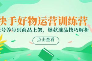 快手好物运营训练营，账号养号到商品上架，爆款选品技巧解析
