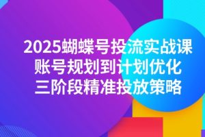 2025蝴蝶号投流实战课，账号规划到计划优化，三阶段精准投放策略
